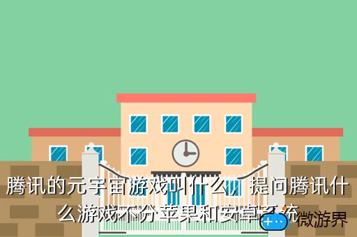 腾讯的元宇宙游戏叫什么，提问腾讯什么游戏不分苹果和安卓系统