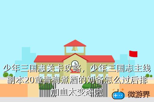 少年三国志关卡攻略，少年三国志主线副本20章青梅煮酒的刘备怎么过后排加血太变态啦
