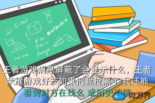王者游戏消息屏蔽了会显示什么，王者荣耀游戏好友如果把我拉黑了 我还能看到对方在线么 或历史战绩
