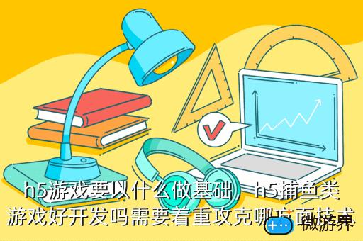 h5游戏要以什么做基础，h5游戏需要学什么