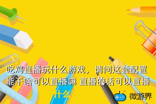 吃鸡直播玩什么游戏，请问这套配置 能干啥可以直播嘛 直播的话可以直播什么游戏  搜