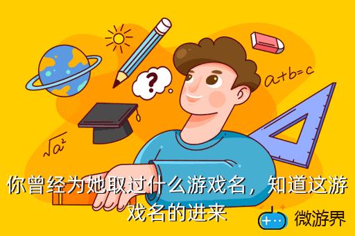 你曾经为她取过什么游戏名，知道这游戏名的进来