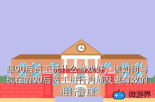 跟90后员工玩什么游戏好，该如何与现在的90后员工进行沟通及更有效的进行管理