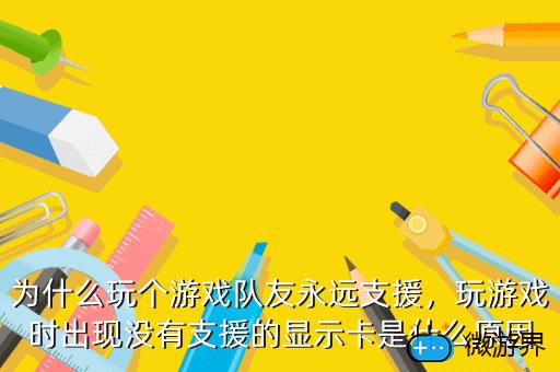 为什么玩个游戏队友永远支援，玩游戏时出现没有支援的显示卡是什么原因
