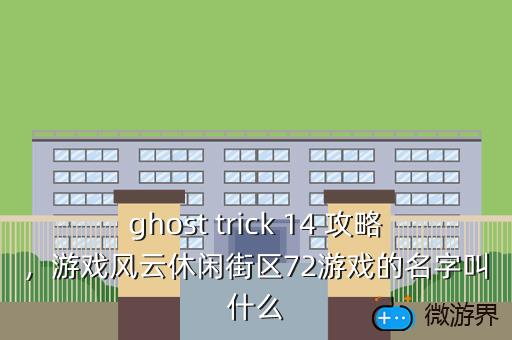 ghost trick 14 攻略，游戏风云休闲街区72游戏的名字叫什么