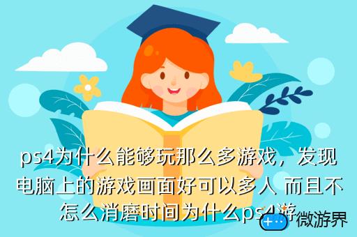 ps4为什么能够玩那么多游戏，发现电脑上的游戏画面好可以多人 而且不怎么消磨时间为什么ps4游