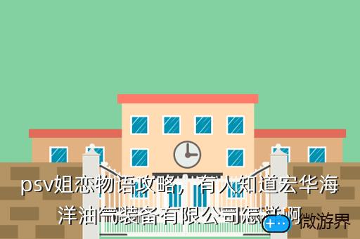psv姐恋物语攻略，有人知道宏华海洋油气装备有限公司怎样啊