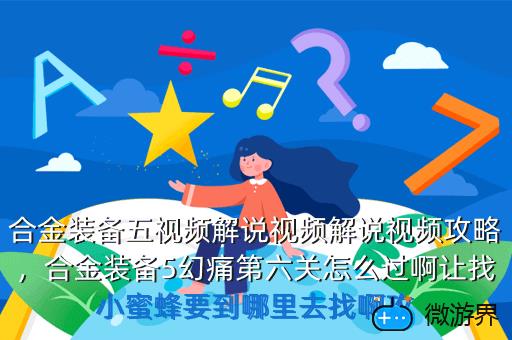 合金装备五视频解说视频解说视频攻略，合金装备5幻痛第六关怎么过啊让找小蜜蜂要到哪里去找啊攻