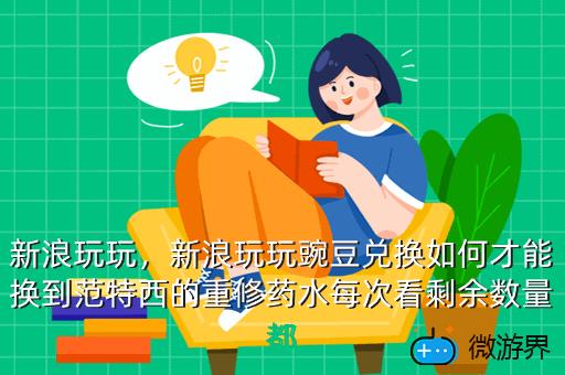 新浪玩玩，新浪玩玩豌豆兑换如何才能换到范特西的重修药水每次看剩余数量都