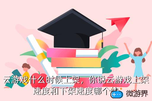 云游戏什么时候上架，你说云游戏上架速度和下架速度哪个快