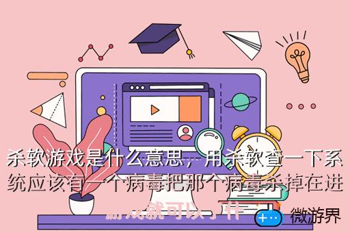 杀软游戏是什么意思，用杀软查一下系统应该有一个病毒把那个病毒杀掉在进游戏就可以了什