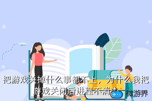 把游戏关掉什么事都不上，为什么我把游戏关闭后进程不消失