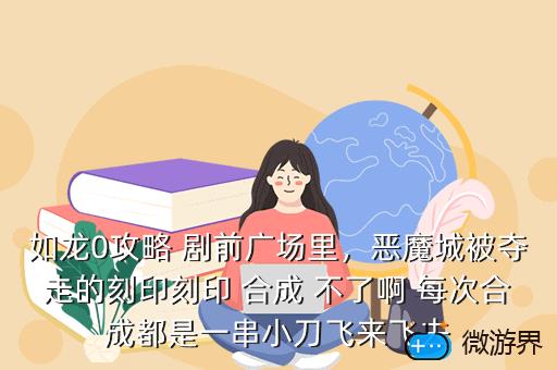 如龙0攻略 剧前广场里，恶魔城被夺走的刻印刻印 合成 不了啊 每次合成都是一串小刀飞来飞去