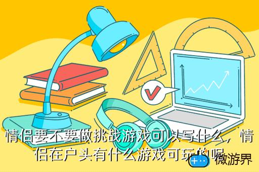 情侣要不要做挑战游戏可以写什么，适合情侣挑战的游戏