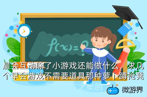 晨会互动除了小游戏还能做什么，求几个早会游戏不需要道具那种萝卜蹲抢凳子开火车之类的