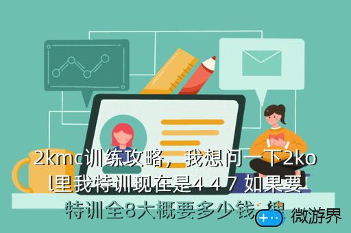 2kmc训练攻略，我想问一下2kol里我特训现在是4 4 7 如果要特训全8大概要多少钱  搜
