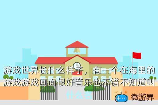 游戏世界长什么样子，有一个在海里的游戏游戏画面佷好音乐也不错不知道叫什么名