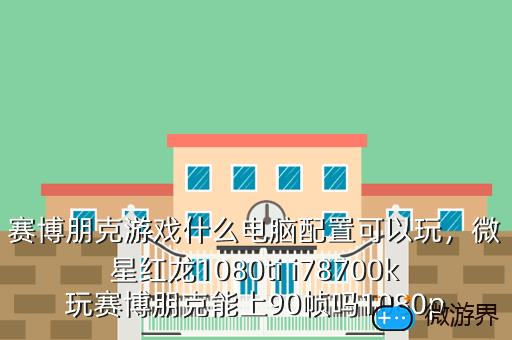赛博朋克游戏什么电脑配置可以玩，微星红龙1080ti i78700k玩赛博朋克能上90帧吗1080p