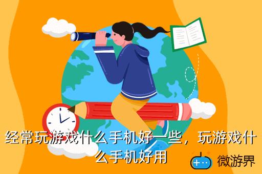 经常玩游戏什么手机好一些，经常玩游戏用什么手机比较好