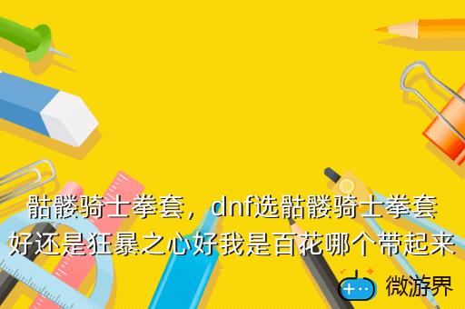 骷髅骑士拳套，dnf选骷髅骑士拳套好还是狂暴之心好我是百花哪个带起来高