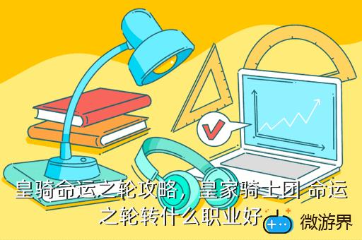 皇骑命运之轮攻略，皇家骑士团 命运之轮转什么职业好