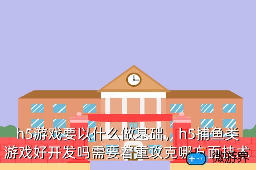 h5游戏要以什么做基础，h5捕鱼类游戏好开发吗需要着重攻克哪方面技术