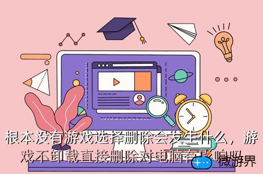 根本没有游戏选择删除会发生什么，游戏不卸载直接删除对电脑有影响吗