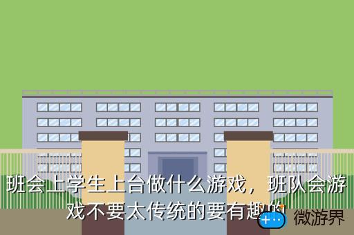 班会上学生上台做什么游戏，班队会游戏不要太传统的要有趣的