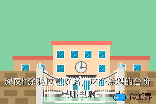 深夜h涂鸦位置攻略，这个涂鸦的台阶是哪里啊