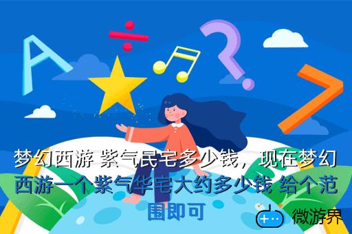 梦幻西游 紫气民宅多少钱，现在梦幻西游一个紫气华宅大约多少钱 给个范围即可