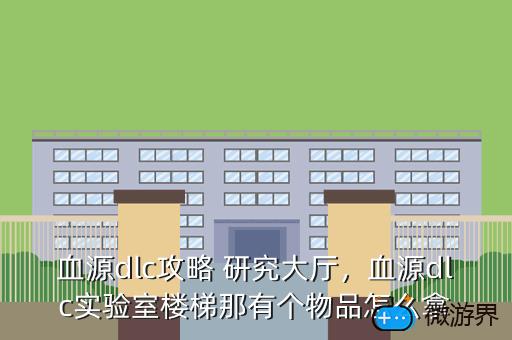 血源dlc攻略 研究大厅，血源dlc实验室楼梯那有个物品怎么拿