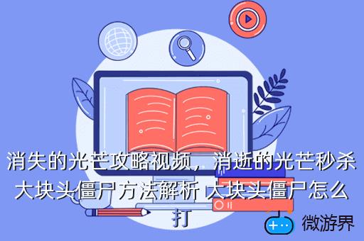消失的光芒攻略视频，消逝的光芒秒杀大块头僵尸方法解析 大块头僵尸怎么打
