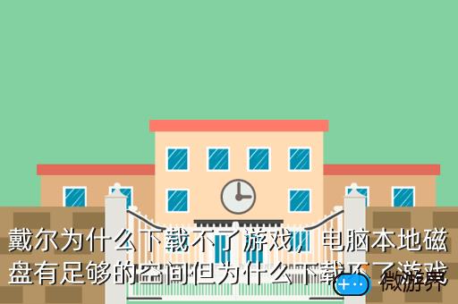 戴尔为什么下载不了游戏，电脑本地磁盘有足够的空间但为什么下载不了游戏