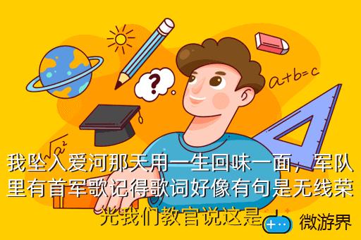 我坠入爱河那天用一生回味一面，军队里有首军歌记得歌词好像有句是无线荣光我们教官说这是