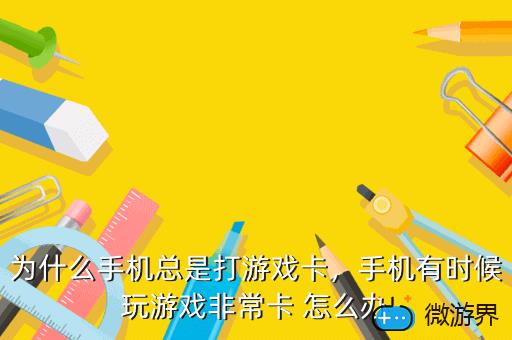 为什么手机总是打游戏卡，手机有时候玩游戏非常卡 怎么办