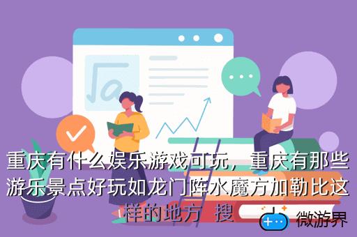 重庆有什么娱乐游戏可玩，重庆有那些游乐景点好玩如龙门阵水魔方加勒比这样的地方  搜