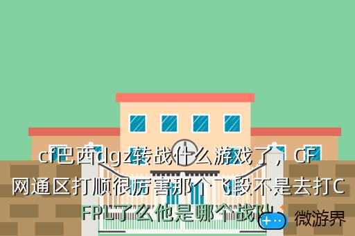 cf巴西dgz转战什么游戏了，CF网通区打顺很厉害那个飞段不是去打CFPL了么他是哪个战队