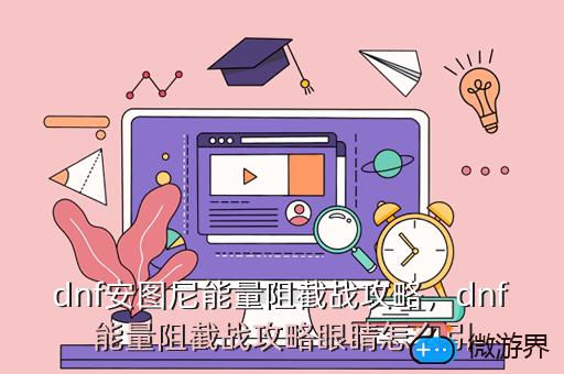 dnf安图尼能量阻截战攻略，dnf能量阻截战攻略眼睛怎么引