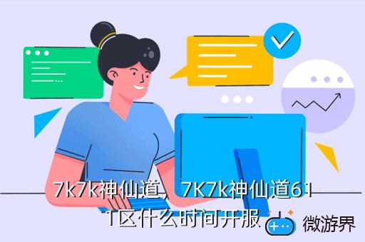 7k7k神仙道，7K7k神仙道611区什么时间开服