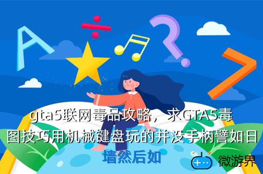 gta5联网毒品攻略，求GTA5毒图技巧用机械键盘玩的并没手柄譬如日墙然后如