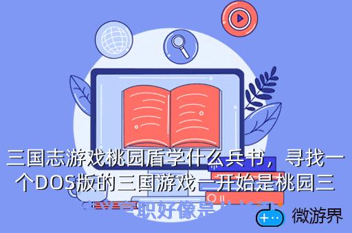 三国志游戏桃园盾学什么兵书，寻找一个DOS版的三国游戏一开始是桃园三结义官职好像是从长刀