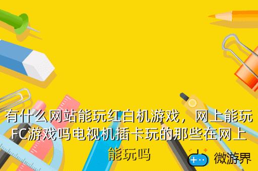 有什么网站能玩红白机游戏，网上能玩FC游戏吗电视机插卡玩的那些在网上能玩吗