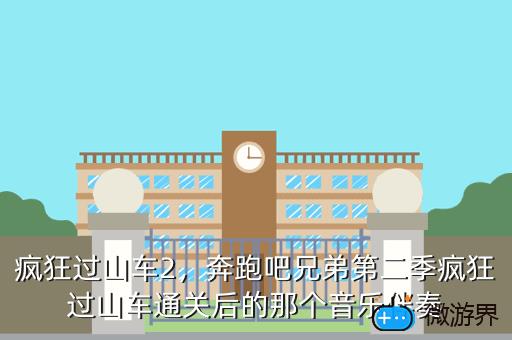 疯狂过山车2，奔跑吧兄弟第二季疯狂过山车通关后的那个音乐伴奏