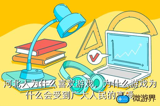 河北人为什么喜欢游戏，为什么游戏为什么会受到广大人民的喜爱