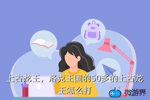 上古龙王，洛克王国的50多的上古龙王怎么打
