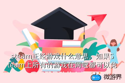 steam正经游戏什么意思，如果Steam上所有的游戏在网吧都可以免费玩那是种什么体验