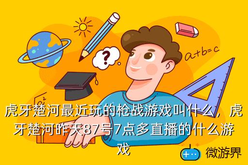 虎牙楚河最近玩的枪战游戏叫什么，虎牙楚河昨天87号7点多直播的什么游戏