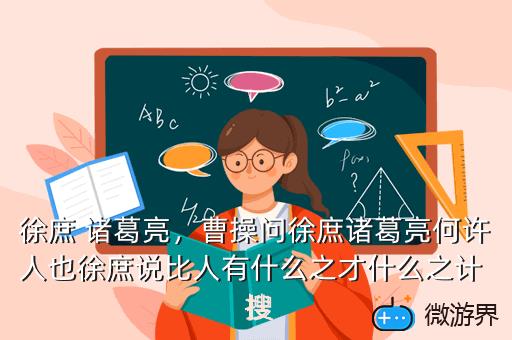 徐庶 诸葛亮，曹操问徐庶诸葛亮何许人也徐庶说比人有什么之才什么之计  搜