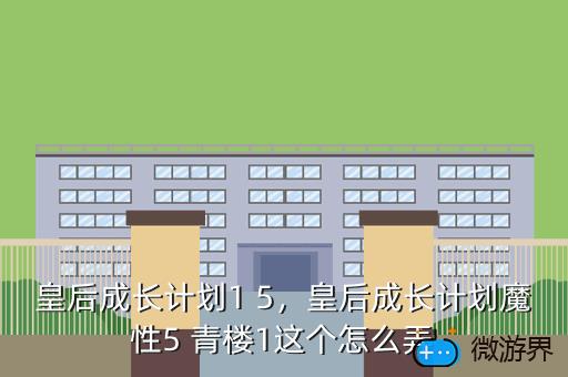 皇后成长计划1 5，皇后成长计划魔性5 青楼1这个怎么弄