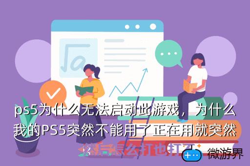 ps5为什么无法启动此游戏，为什么我的PS5突然不能用了正在用就突然关了然后怎么打也打不